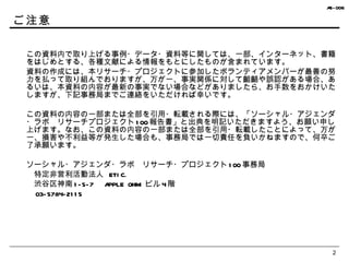 ご注意 この資料内で取り上げる事例・データ・資料等に関しては、一部、インターネット、書籍をはじめとする、各種文献による情報をもとにしたものが含まれています。 資料の作成には、本リサーチ・プロジェクトに参加したボランティアメンバーが最善の努力を払って取り組んでおりますが、万が一、事実関係に対して齟齬や誤認がある場合、あるいは、本資料の内容が最新の事実でない場合などがありましたら、お手数をおかけいたしますが、下記事務局までご連絡をいただければ幸いです。 この資料の内容の一部または全部を引用・転載される際には、「ソーシャル・アジェンダ・ラボ　リサーチプロジェクト 100 報告書」と出典を明記いただきますよう、お願い申し上げます。なお、この資料の内容の一部または全部を引用・転載したことによって、万が一、損害や不利益等が発生した場合も、事務局では一切責任を負いかねますので、何卒ご了承願います。 ソーシャル・アジェンダ・ラボ　リサーチ・プロジェクト 100 事務局 　特定非営利活動法人  ETIC. 　渋谷区神南 1-5-7 　 APPLE OHMI ビル 4 階 　 03-5784-2115 