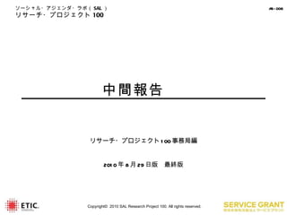 　　　　　中間報告 リサーチ・プロジェクト 100 事務局編 2010 年 8 月 29 日版　最終版 Copyright©  2010 SAL Research Project 100. All rights reserved. 