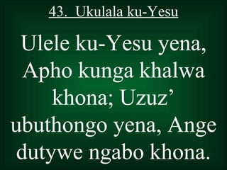 43. Ukulala ku-Yesu

 Ulele ku-Yesu yena,
  Apho kunga khalwa
     khona; Uzuz’
ubuthongo yena, Ange
 dutywe ngabo khona.
 