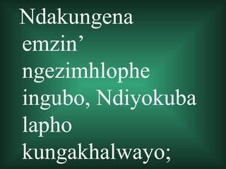 Ndakungena
emzin’
ngezimhlophe
ingubo, Ndiyokuba
lapho
kungakhalwayo;
 