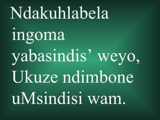 Ndakuhlabela
ingoma
yabasindis’ weyo,
Ukuze ndimbone
uMsindisi wam.
 