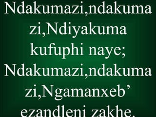 Ndakumazi,ndakuma
   zi,Ndiyakuma
   kufuphi naye;
Ndakumazi,ndakuma
  zi,Ngamanxeb’
 