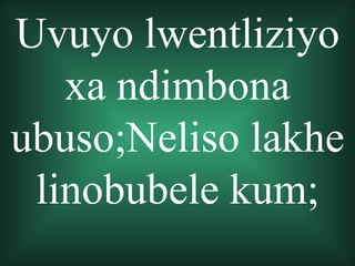 Uvuyo lwentliziyo
   xa ndimbona
ubuso;Neliso lakhe
 linobubele kum;
 
