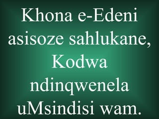 Khona e-Edeni
asisoze sahlukane,
      Kodwa
   ndinqwenela
 uMsindisi wam.
 
