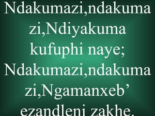 Ndakumazi,ndakuma
   zi,Ndiyakuma
   kufuphi naye;
Ndakumazi,ndakuma
  zi,Ngamanxeb’
 
