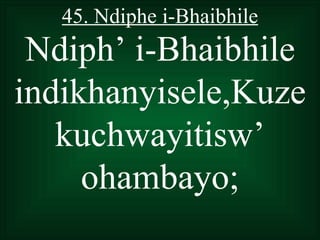 45. Ndiphe i-Bhaibhile
 Ndiph’ i-Bhaibhile
indikhanyisele,Kuze
   kuchwayitisw’
     ohambayo;
 