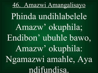 46. Amazwi Amangalisayo
 Phinda undihlabelele
  Amazw’ okuphila;
Endibon’ ubuhle bawo,
  Amazw’ okuphila:
Ngamazwi amahle, Aya
     ndifundisa.
 