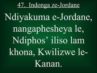 47. Indonga ze-Jordane

Ndiyakuma e-Jordane,
  nangaphesheya le,
  Ndiphos’ iliso lam
 khona, Kwilizwe le-
       Kanan.
 