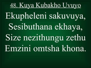 48. Kuya Kubakho Uvuyo
Ekupheleni sakuvuya,
 Sesibuthana ekhaya,
Size nezithungu zethu
Emzini omtsha khona.
 