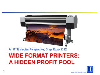 An IT Strategies Perspective, GraphExpo 2012

    WIDE FORMAT PRINTERS:
    A HIDDEN PROFIT POOL
1                                                  www.it-strategies.com
 