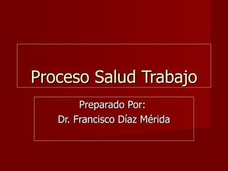 Proceso Salud Trabajo Preparado Por:  Dr. Francisco Díaz Mérida 