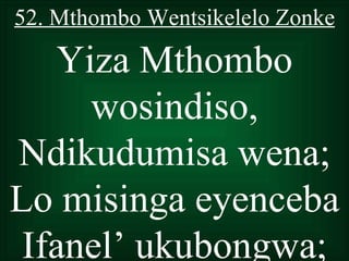 52. Mthombo Wentsikelelo Zonke

    Yiza Mthombo
      wosindiso,
Ndikudumisa wena;
Lo misinga eyenceba
 Ifanel’ ukubongwa;
 