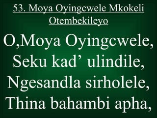 53. Moya Oyingcwele Mkokeli
        Otembekileyo

O,Moya Oyingcwele,
 Seku kad’ ulindile,
Ngesandla sirholele,
Thina bahambi apha,
 
