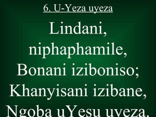 6. U-Yeza uyeza

     Lindani,
  niphaphamile,
 Bonani iziboniso;
Khanyisani izibane,
Ngoba uYesu uyeza.
 