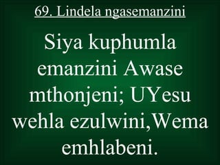 69. Lindela ngasemanzini

   Siya kuphumla
  emanzini Awase
 mthonjeni; UYesu
wehla ezulwini,Wema
     emhlabeni.
 