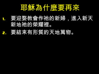 耶穌為什麼要再來 要迎娶教會作祂的新婦，進入新天新地祂的榮耀裡。 要結束有形質的天地萬物。 