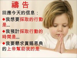 禱 告 回應今天的信息： 我想要 採取的行動是 … 我預計 採取行動的時間是 … 我要懇求賞賜恩典的 上帝幫助我的是 