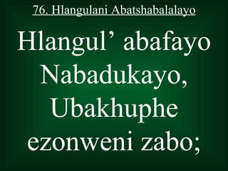 76. Hlangulani Abatshabalalayo

Hlangul’ abafayo
  Nabadukayo,
   Ubakhuphe
 ezonweni zabo;
 