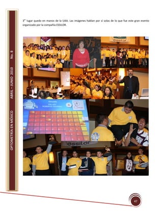 3er lugar quedo en manos de la UAA. Las imágenes hablan por sí solas de lo que fue este gran evento
                       organizado por la compañía ESSILOR.
No. 8
ABRIL – JUNIO 2010
OPTOMETRÍA EN MÉXICO




                                                                                                              47
 