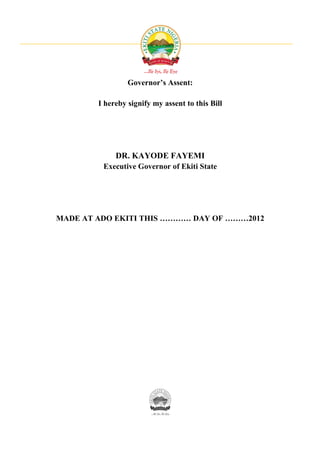 Governor’s Assent:

        I hereby signify my assent to this Bill




             DR. KAYODE FAYEMI
         Executive Governor of Ekiti State




MADE AT ADO EKITI THIS ………… DAY OF ………2012
 