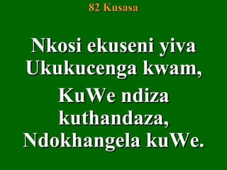 82 Kusasa


 Nkosi ekuseni yiva
Ukukucenga kwam,
   KuWe ndiza
   kuthandaza,
Ndokhangela kuWe.
 