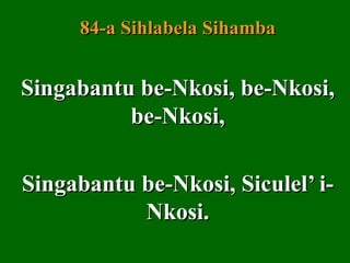84-a Sihlabela Sihamba


Singabantu be-Nkosi, be-Nkosi,
          be-Nkosi,

Singabantu be-Nkosi, Siculel’ i-
           Nkosi.
 