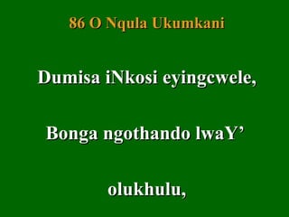 86 O Nqula Ukumkani


Dumisa iNkosi eyingcwele,

Bonga ngothando lwaY’

       olukhulu,
 