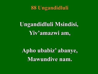 88 Ungandidluli


Ungandidluli Msindisi,
   Yiv’amazwi am,

Apho ubabiz’ abanye,
 Mawundive nam.
 