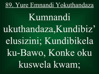 89. Yure Emnandi Yokuthandaza

      Kumnandi
ukuthandaza,Kundibiz’
elusizini; Kundibikela
 ku-Bawo, Konke oku
    kuswela kwam;
 