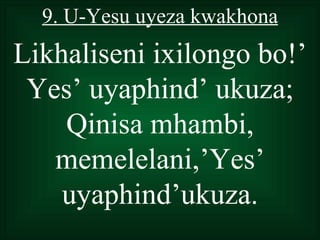 9. U-Yesu uyeza kwakhona
Likhaliseni ixilongo bo!’
 Yes’ uyaphind’ ukuza;
    Qinisa mhambi,
   memelelani,’Yes’
    uyaphind’ukuza.
 