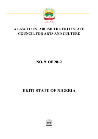 A LAW TO ESTABLISH THE EKITI STATE
  COUNCIL FOR ARTS AND CULTURE




          NO. 9 OF 2012




    EKITI STATE OF NIGERIA
 