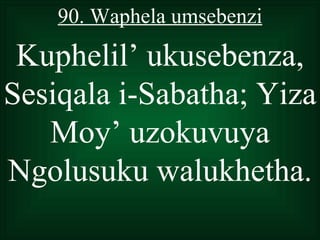 90. Waphela umsebenzi

 Kuphelil’ ukusebenza,
Sesiqala i-Sabatha; Yiza
   Moy’ uzokuvuya
Ngolusuku walukhetha.
 