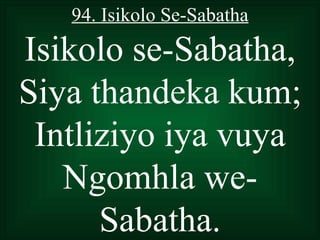 94. Isikolo Se-Sabatha

Isikolo se-Sabatha,
Siya thandeka kum;
 Intliziyo iya vuya
   Ngomhla we-
      Sabatha.
 