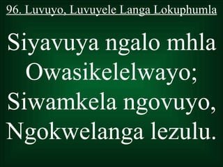 96. Luvuyo, Luvuyele Langa Lokuphumla

Siyavuya ngalo mhla
  Owasikelelwayo;
Siwamkela ngovuyo,
Ngokwelanga lezulu.
 