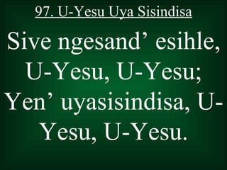 97. U-Yesu Uya Sisindisa

Sive ngesand’ esihle,
  U-Yesu, U-Yesu;
Yen’ uyasisindisa, U-
   Yesu, U-Yesu.
 