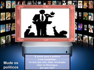E entrar para a política e me candidatar, no ano que vem, fazer revolução, lutar na Nicaragua, por que não? Mude os políticos 