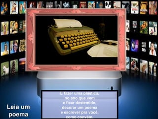 E fazer uma plástica, no ano que vem e ficar destemido, decorar um poema e escrever pra você, como convém. Leia um poema 