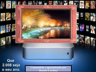 Comentário e apresentação por Renato Cardoso Que  2.008 seja o seu ano. 