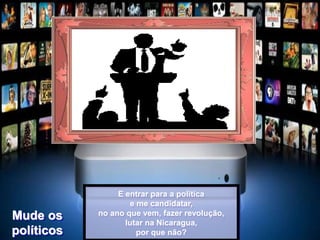 E entrar para a política
e me candidatar,
no ano que vem, fazer revolução,
lutar na Nicaragua,
por que não?
Mude os
políticos
 