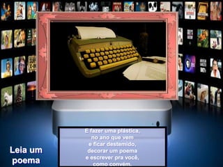 E fazer uma plástica,
no ano que vem
e ficar destemido,
decorar um poema
e escrever pra você,
como convém.
Leia um
poema
 