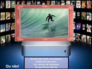 Se não der certo, no entanto,
neste ano que vem,
vou deixar de cobrança
do que fiz ou não fiz.Ou não!
 