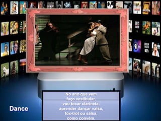 No ano que vem
faço vestibular,
vou tocar clarineta,
aprender dançar valsa,
fox-trot ou salsa,
como convém.
Dance
 