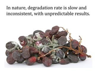 In nature, degradation rate is slow and
inconsistent, with unpredictable results.
 