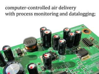 computer-controlled air delivery
with process monitoring and datalogging;
 