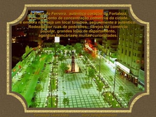 A  Praça do Ferreira ,  autêntico coração de Fortaleza,  é o maior ponto de concentração comercial da cidade,  e embora nã...