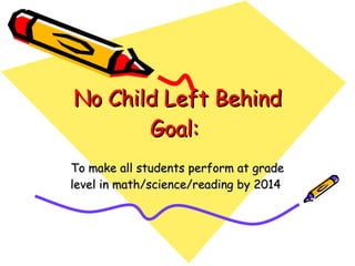 No Child Left Behind Goal:  To make all students perform at grade level in math/science/reading by 2014  