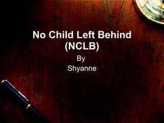 No Child Left Behind (NCLB) By  Shyanne 