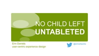 NO CHILD LEFT

UNTABLETED
Erin Daniels
user-centric experience design

@erinartworks

 