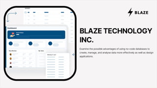 BLAZE TECHNOLOGY
INC.
Examine the possible advantages of using no-code databases to
create, manage, and analyse data more effectively as well as design
applications.
B
T
 