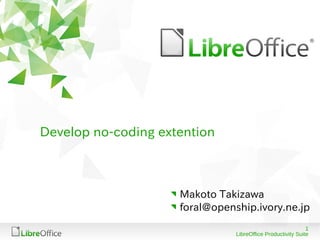 Develop no-coding extention



                     Makoto Takizawa
                     foral@openship.ivory.ne.jp
                                                             1
                                LibreOffice Productivity Suite
 